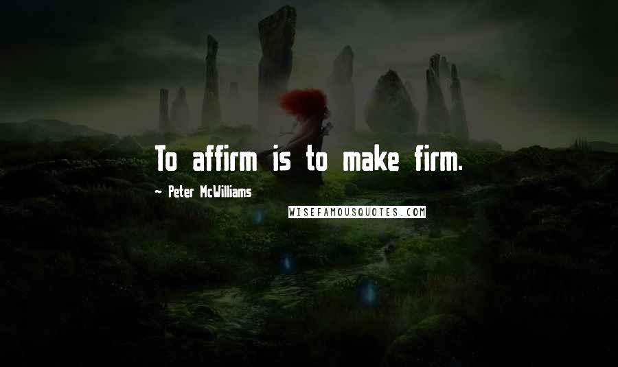 Peter McWilliams Quotes: To affirm is to make firm.