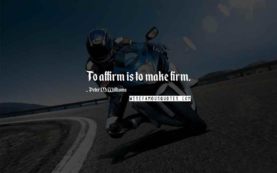 Peter McWilliams Quotes: To affirm is to make firm.