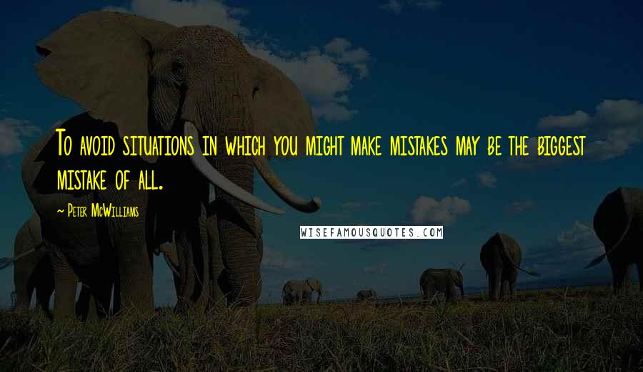 Peter McWilliams Quotes: To avoid situations in which you might make mistakes may be the biggest mistake of all.