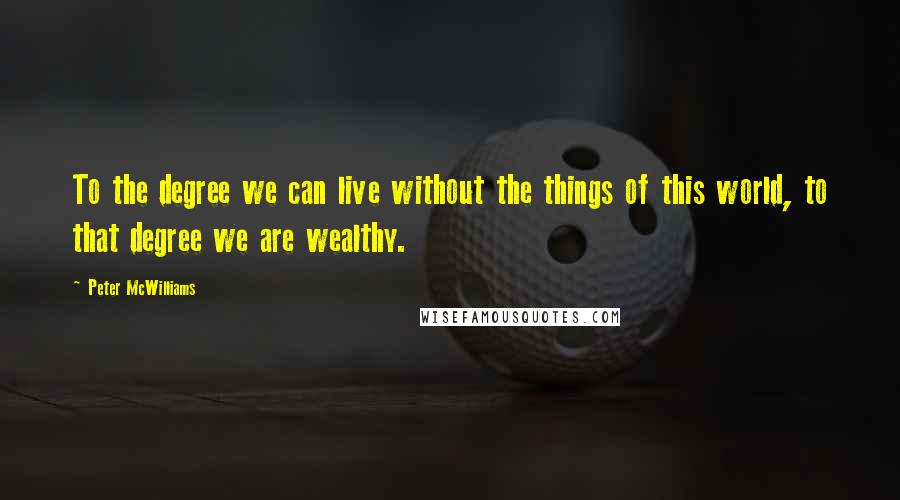 Peter McWilliams Quotes: To the degree we can live without the things of this world, to that degree we are wealthy.