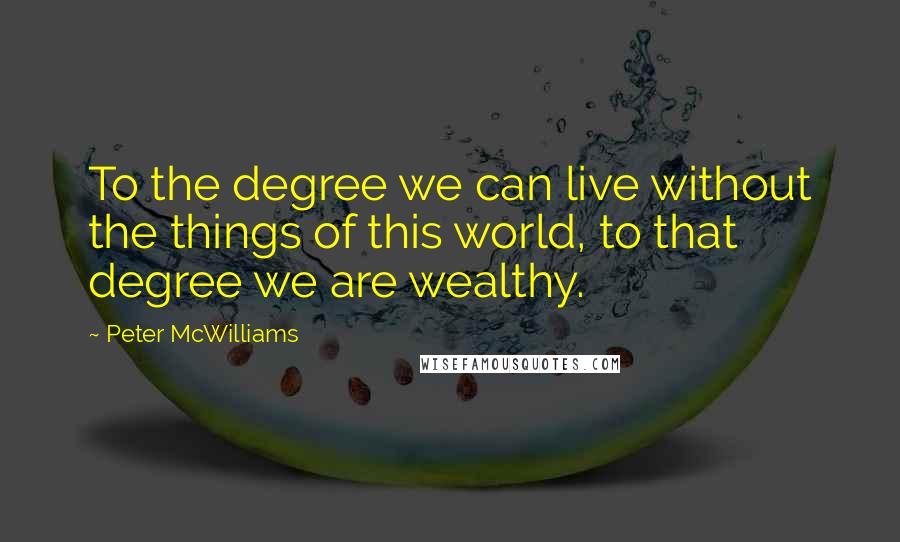 Peter McWilliams Quotes: To the degree we can live without the things of this world, to that degree we are wealthy.