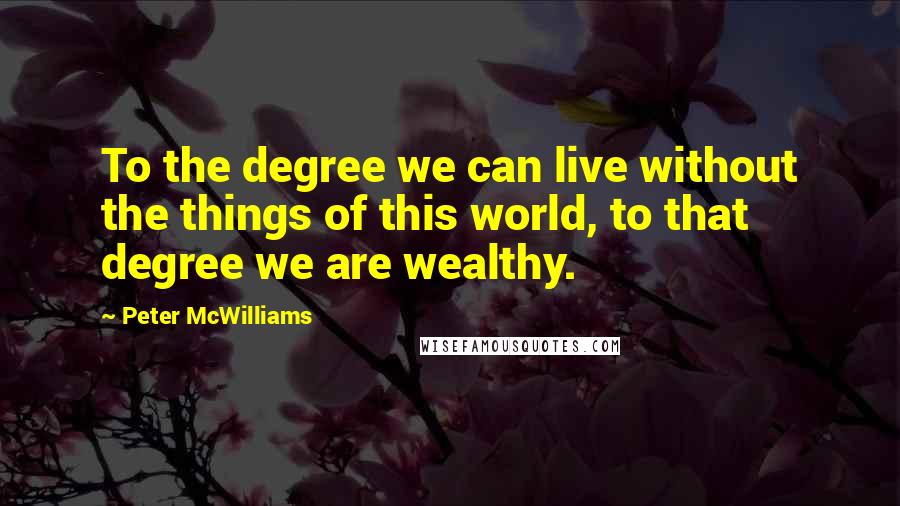 Peter McWilliams Quotes: To the degree we can live without the things of this world, to that degree we are wealthy.
