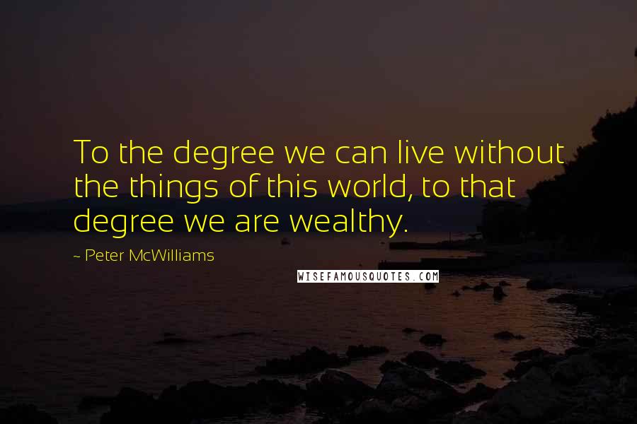 Peter McWilliams Quotes: To the degree we can live without the things of this world, to that degree we are wealthy.