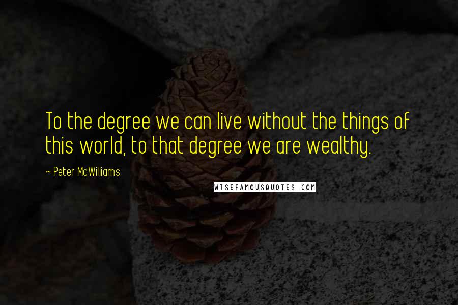 Peter McWilliams Quotes: To the degree we can live without the things of this world, to that degree we are wealthy.