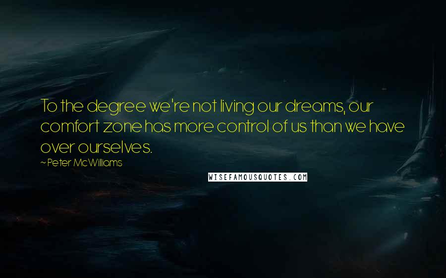 Peter McWilliams Quotes: To the degree we're not living our dreams, our comfort zone has more control of us than we have over ourselves.