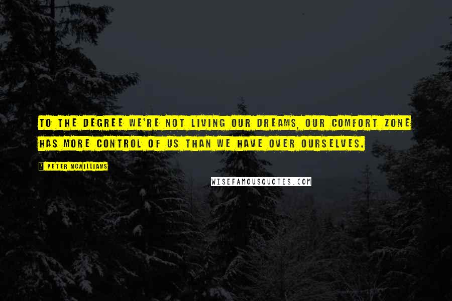 Peter McWilliams Quotes: To the degree we're not living our dreams, our comfort zone has more control of us than we have over ourselves.