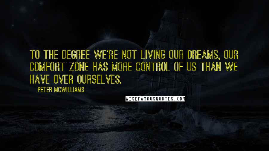 Peter McWilliams Quotes: To the degree we're not living our dreams, our comfort zone has more control of us than we have over ourselves.