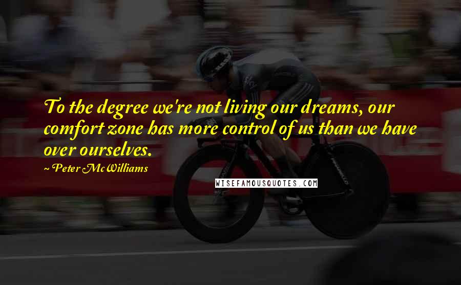 Peter McWilliams Quotes: To the degree we're not living our dreams, our comfort zone has more control of us than we have over ourselves.