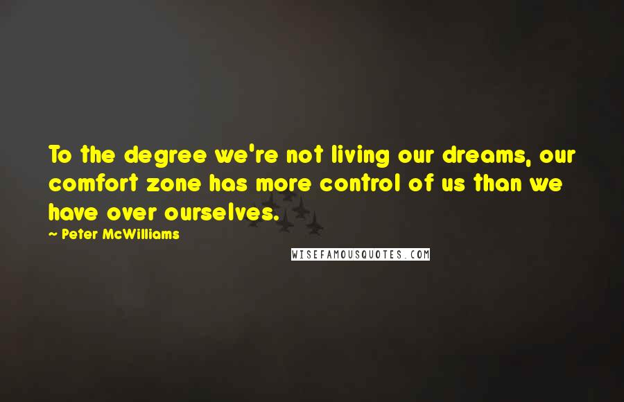 Peter McWilliams Quotes: To the degree we're not living our dreams, our comfort zone has more control of us than we have over ourselves.