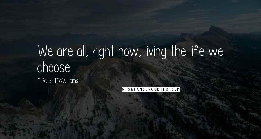 Peter McWilliams Quotes: We are all, right now, living the life we choose.