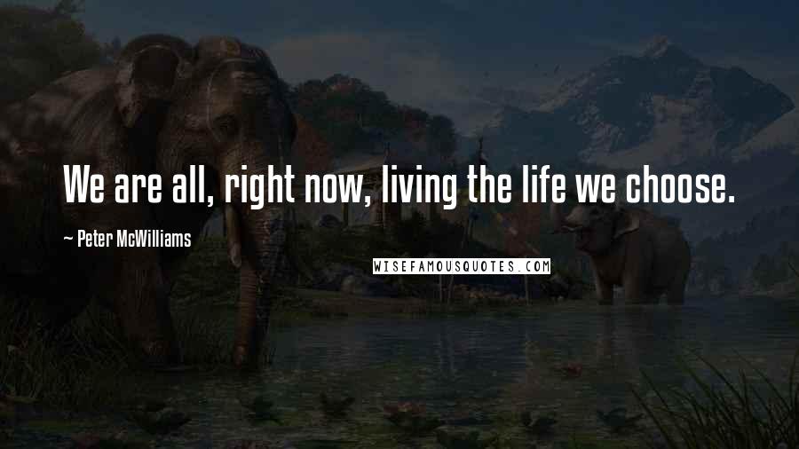 Peter McWilliams Quotes: We are all, right now, living the life we choose.