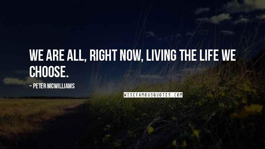 Peter McWilliams Quotes: We are all, right now, living the life we choose.