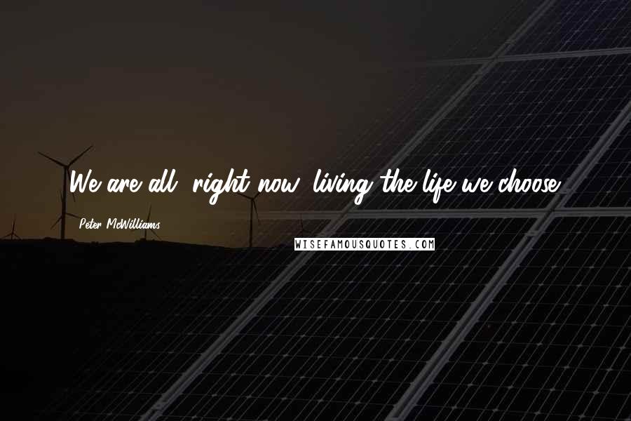 Peter McWilliams Quotes: We are all, right now, living the life we choose.