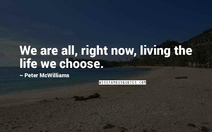 Peter McWilliams Quotes: We are all, right now, living the life we choose.