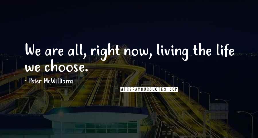 Peter McWilliams Quotes: We are all, right now, living the life we choose.