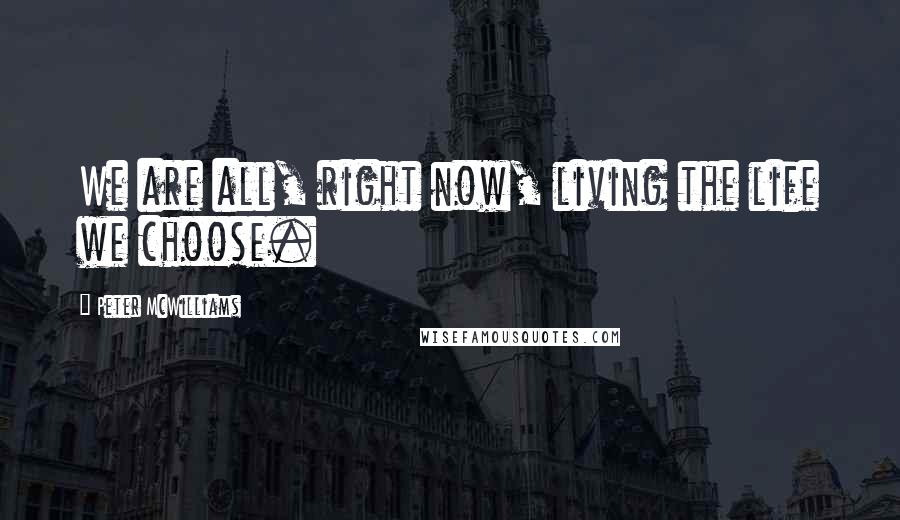 Peter McWilliams Quotes: We are all, right now, living the life we choose.