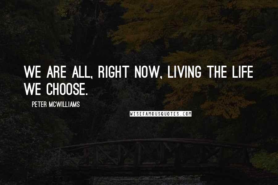 Peter McWilliams Quotes: We are all, right now, living the life we choose.