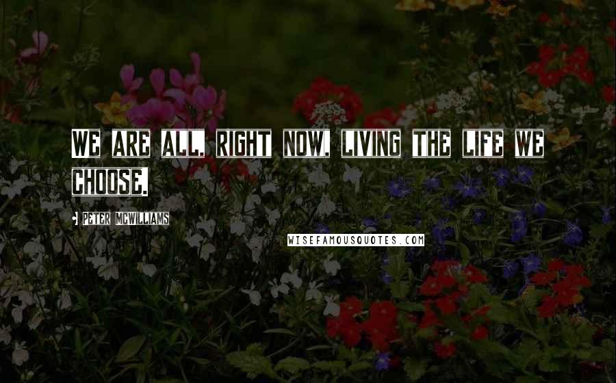 Peter McWilliams Quotes: We are all, right now, living the life we choose.