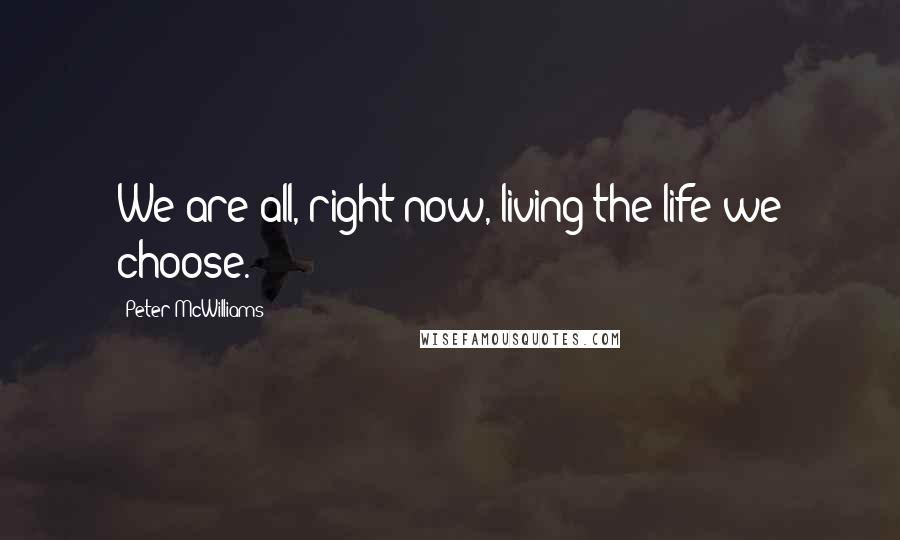 Peter McWilliams Quotes: We are all, right now, living the life we choose.
