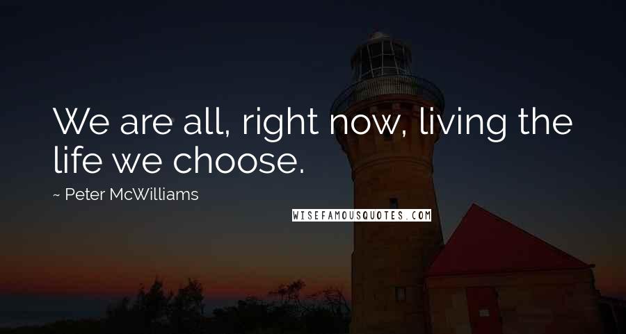 Peter McWilliams Quotes: We are all, right now, living the life we choose.