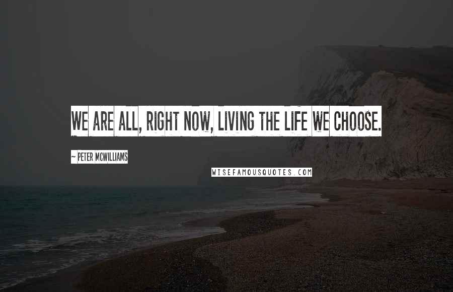 Peter McWilliams Quotes: We are all, right now, living the life we choose.