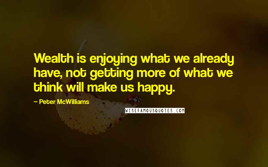 Peter McWilliams Quotes: Wealth is enjoying what we already have, not getting more of what we think will make us happy.