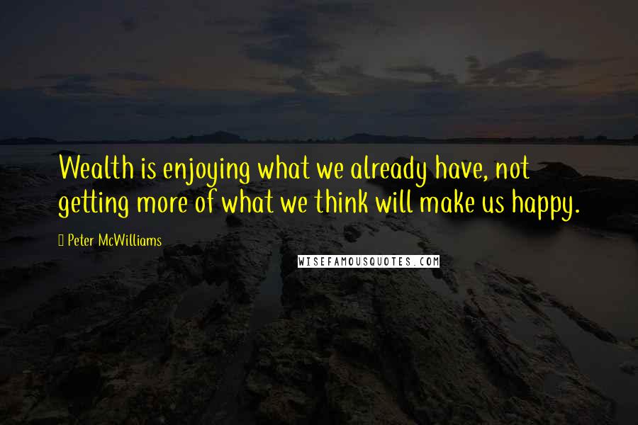 Peter McWilliams Quotes: Wealth is enjoying what we already have, not getting more of what we think will make us happy.