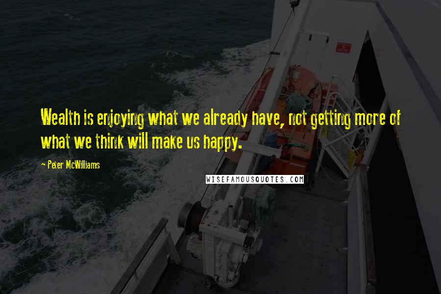 Peter McWilliams Quotes: Wealth is enjoying what we already have, not getting more of what we think will make us happy.