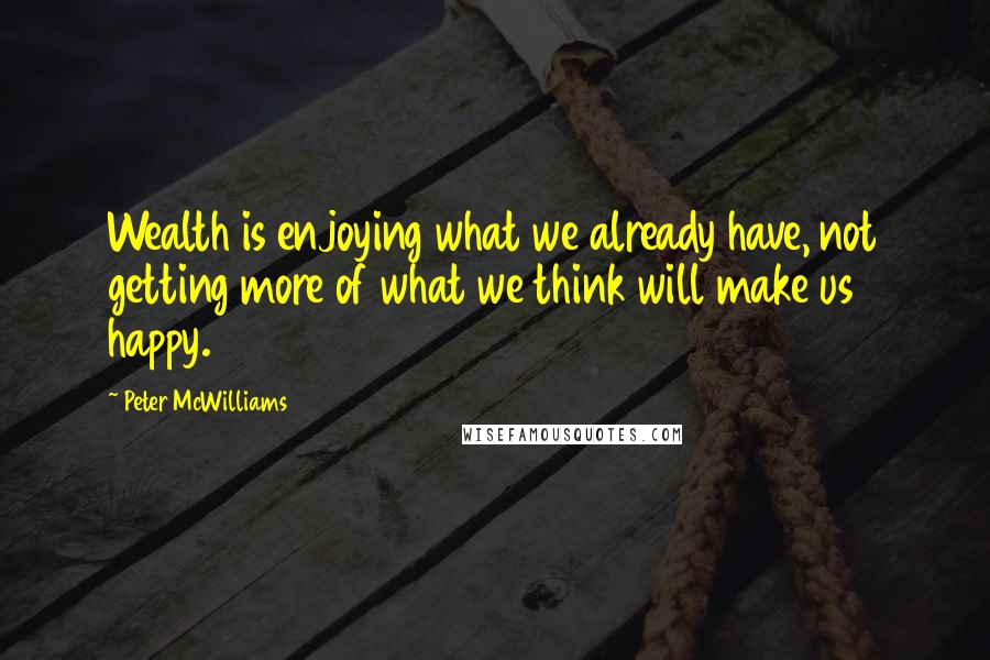 Peter McWilliams Quotes: Wealth is enjoying what we already have, not getting more of what we think will make us happy.