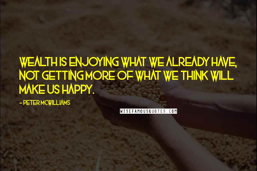 Peter McWilliams Quotes: Wealth is enjoying what we already have, not getting more of what we think will make us happy.