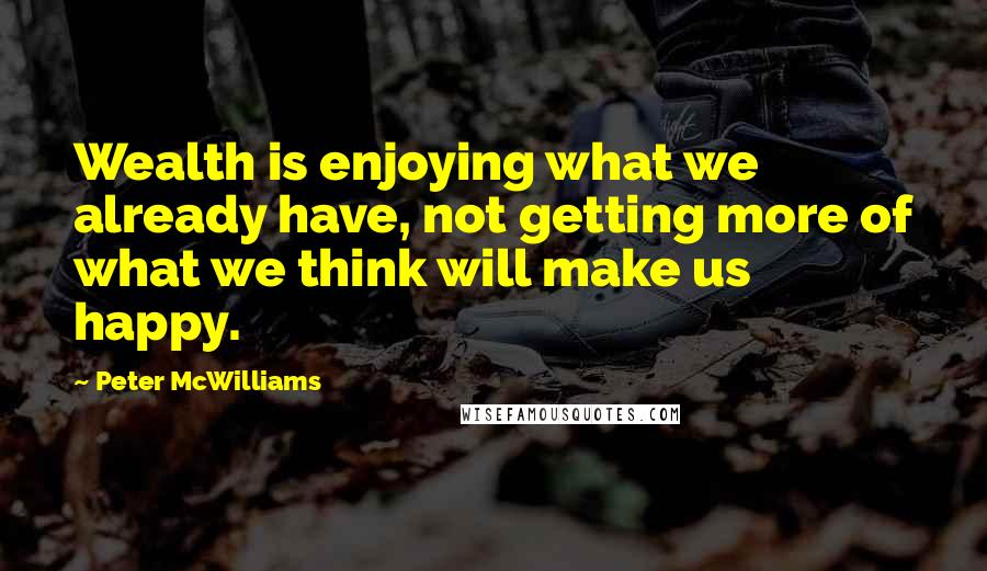 Peter McWilliams Quotes: Wealth is enjoying what we already have, not getting more of what we think will make us happy.