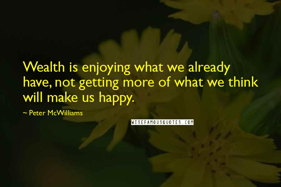 Peter McWilliams Quotes: Wealth is enjoying what we already have, not getting more of what we think will make us happy.