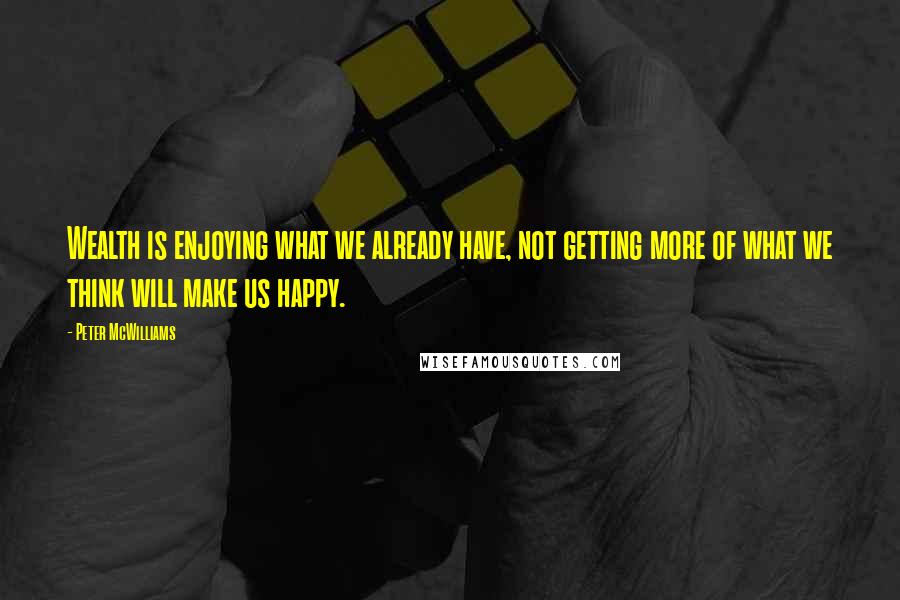 Peter McWilliams Quotes: Wealth is enjoying what we already have, not getting more of what we think will make us happy.