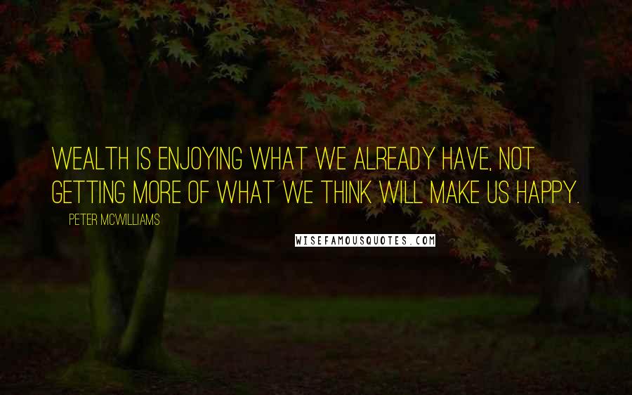 Peter McWilliams Quotes: Wealth is enjoying what we already have, not getting more of what we think will make us happy.