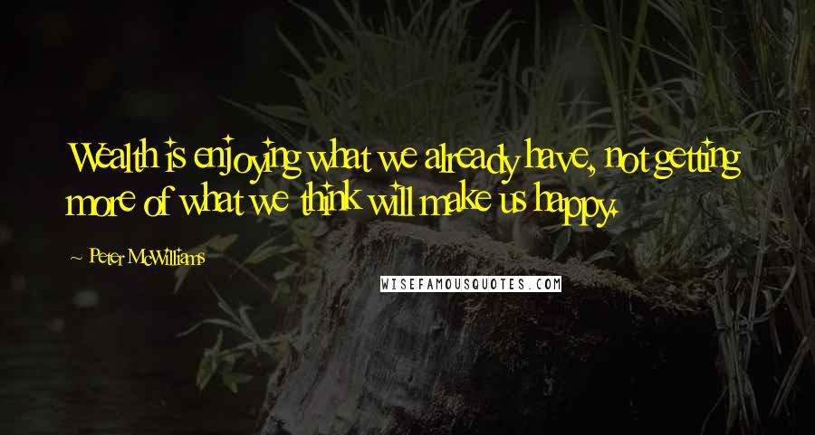 Peter McWilliams Quotes: Wealth is enjoying what we already have, not getting more of what we think will make us happy.