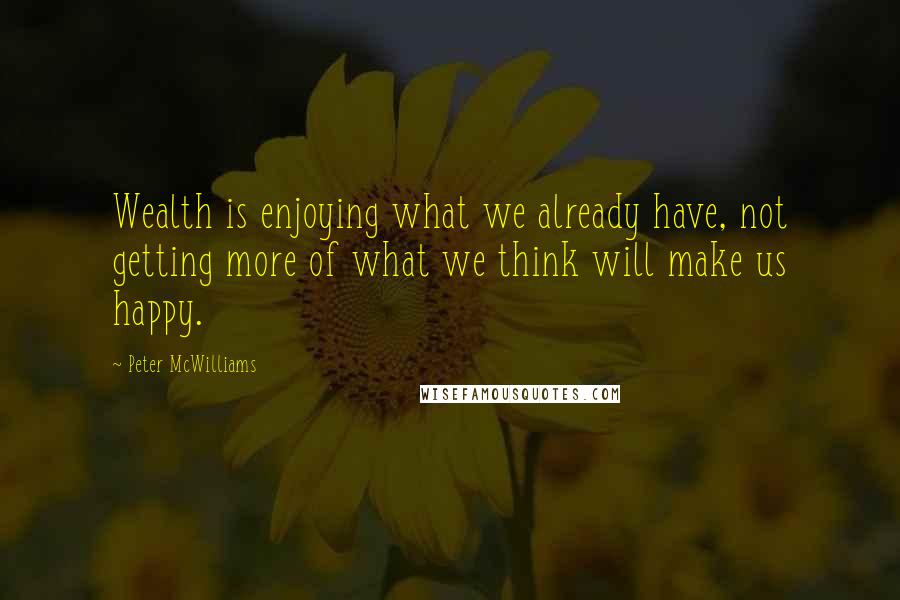 Peter McWilliams Quotes: Wealth is enjoying what we already have, not getting more of what we think will make us happy.