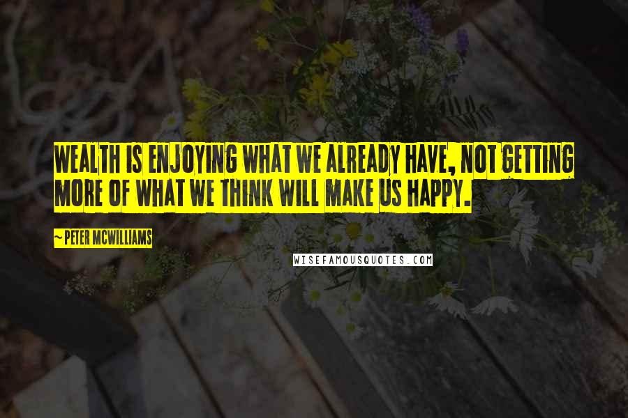 Peter McWilliams Quotes: Wealth is enjoying what we already have, not getting more of what we think will make us happy.