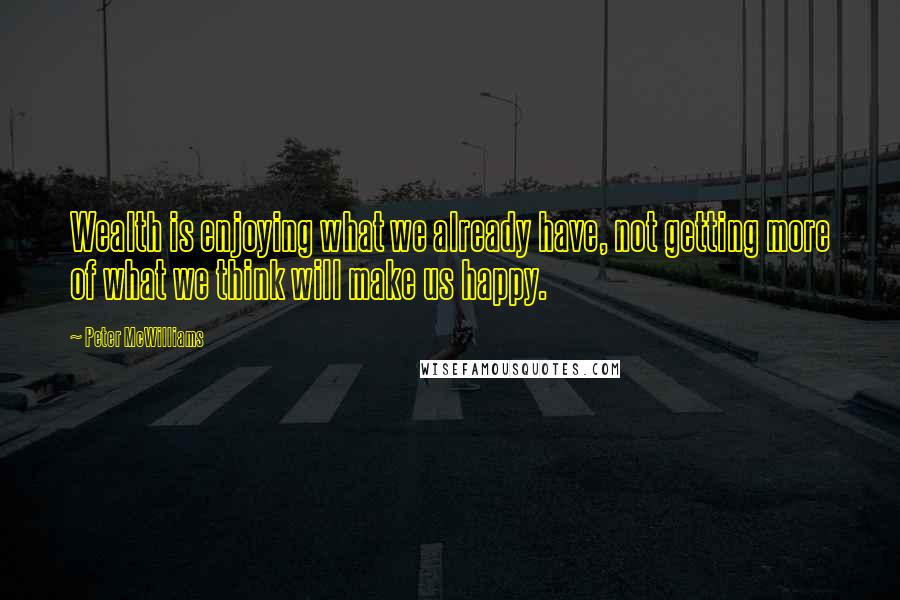 Peter McWilliams Quotes: Wealth is enjoying what we already have, not getting more of what we think will make us happy.