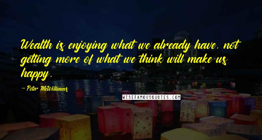 Peter McWilliams Quotes: Wealth is enjoying what we already have, not getting more of what we think will make us happy.