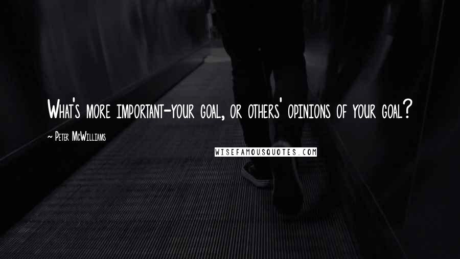 Peter McWilliams Quotes: What's more important-your goal, or others' opinions of your goal?