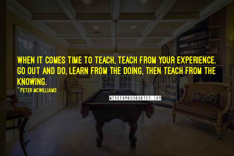 Peter McWilliams Quotes: When it comes time to teach, teach from your experience. Go out and do, learn from the doing, then teach from the knowing.