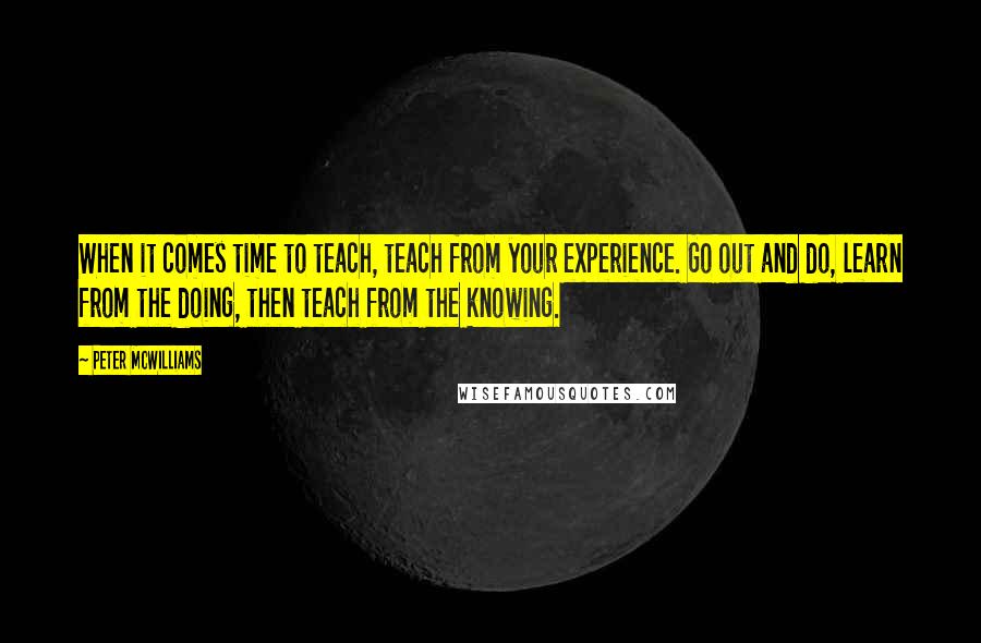 Peter McWilliams Quotes: When it comes time to teach, teach from your experience. Go out and do, learn from the doing, then teach from the knowing.