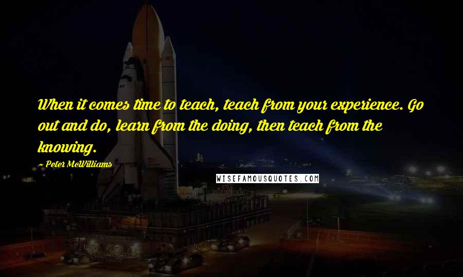 Peter McWilliams Quotes: When it comes time to teach, teach from your experience. Go out and do, learn from the doing, then teach from the knowing.