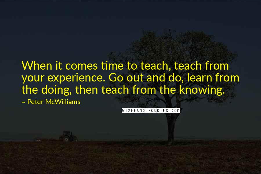 Peter McWilliams Quotes: When it comes time to teach, teach from your experience. Go out and do, learn from the doing, then teach from the knowing.