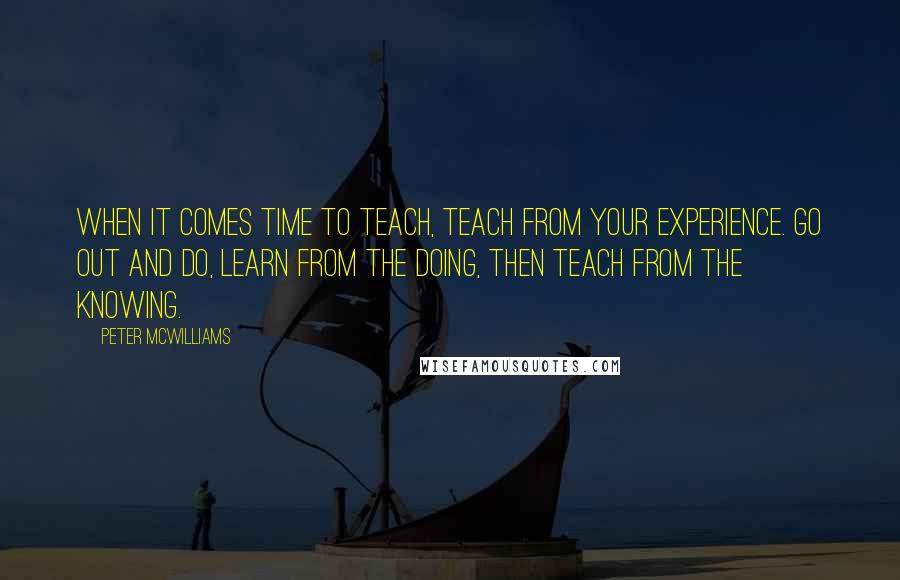 Peter McWilliams Quotes: When it comes time to teach, teach from your experience. Go out and do, learn from the doing, then teach from the knowing.