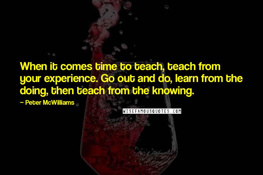 Peter McWilliams Quotes: When it comes time to teach, teach from your experience. Go out and do, learn from the doing, then teach from the knowing.