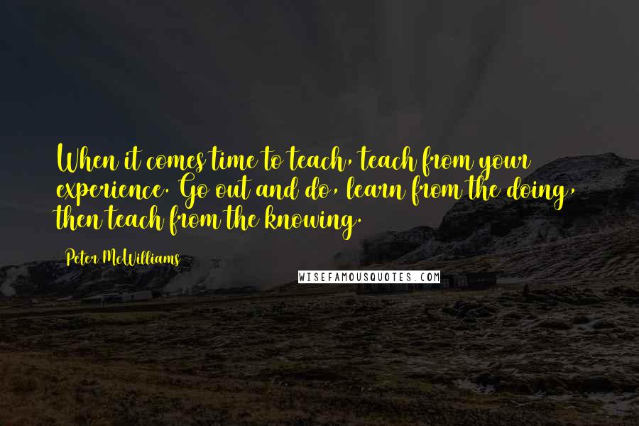 Peter McWilliams Quotes: When it comes time to teach, teach from your experience. Go out and do, learn from the doing, then teach from the knowing.