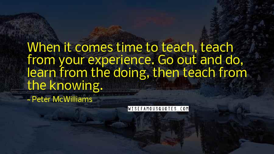 Peter McWilliams Quotes: When it comes time to teach, teach from your experience. Go out and do, learn from the doing, then teach from the knowing.