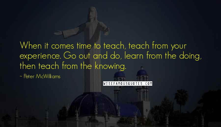 Peter McWilliams Quotes: When it comes time to teach, teach from your experience. Go out and do, learn from the doing, then teach from the knowing.