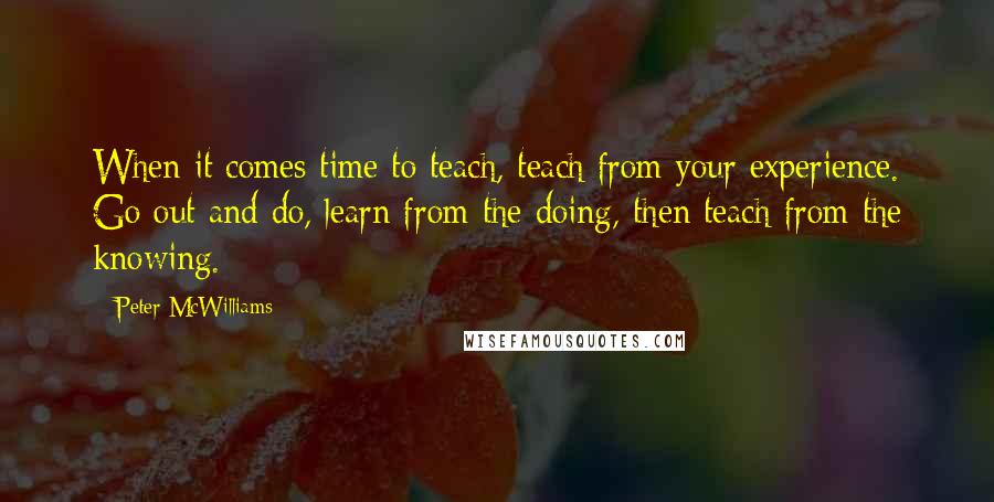 Peter McWilliams Quotes: When it comes time to teach, teach from your experience. Go out and do, learn from the doing, then teach from the knowing.